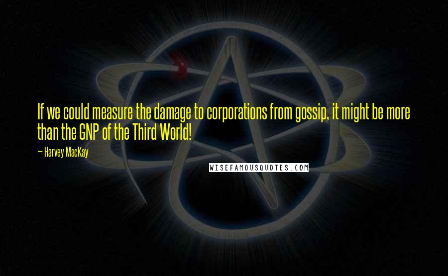 Harvey MacKay Quotes: If we could measure the damage to corporations from gossip, it might be more than the GNP of the Third World!
