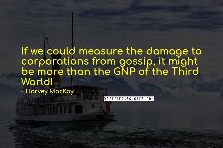 Harvey MacKay Quotes: If we could measure the damage to corporations from gossip, it might be more than the GNP of the Third World!