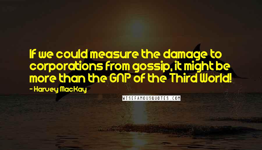 Harvey MacKay Quotes: If we could measure the damage to corporations from gossip, it might be more than the GNP of the Third World!