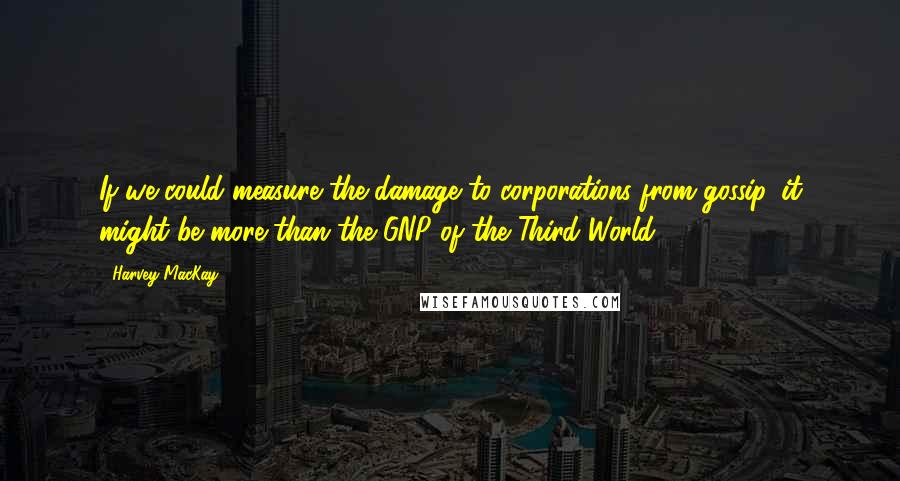 Harvey MacKay Quotes: If we could measure the damage to corporations from gossip, it might be more than the GNP of the Third World!