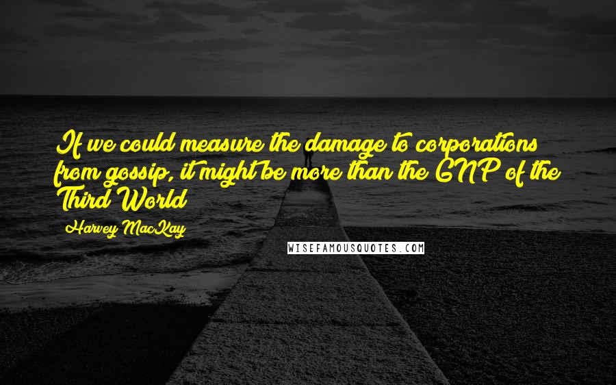 Harvey MacKay Quotes: If we could measure the damage to corporations from gossip, it might be more than the GNP of the Third World!