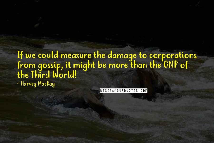 Harvey MacKay Quotes: If we could measure the damage to corporations from gossip, it might be more than the GNP of the Third World!