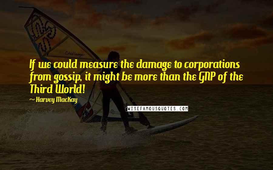 Harvey MacKay Quotes: If we could measure the damage to corporations from gossip, it might be more than the GNP of the Third World!