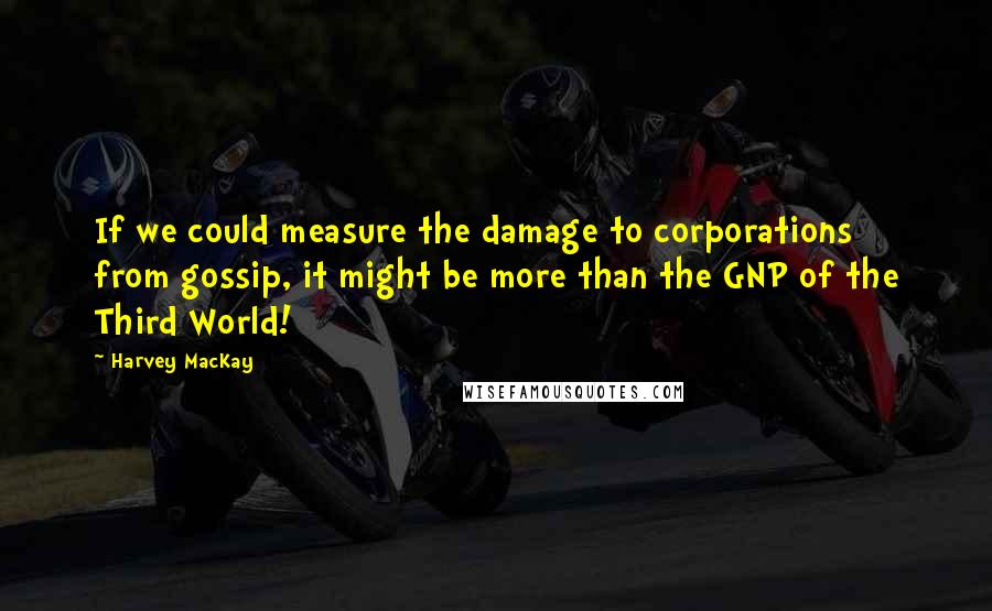 Harvey MacKay Quotes: If we could measure the damage to corporations from gossip, it might be more than the GNP of the Third World!