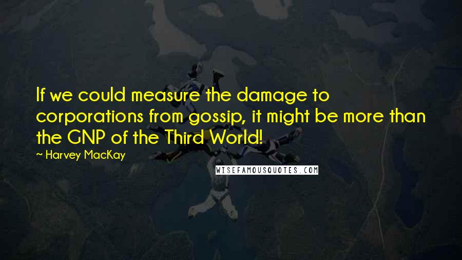 Harvey MacKay Quotes: If we could measure the damage to corporations from gossip, it might be more than the GNP of the Third World!