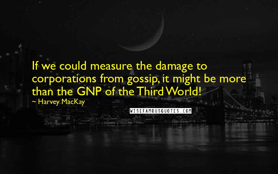 Harvey MacKay Quotes: If we could measure the damage to corporations from gossip, it might be more than the GNP of the Third World!