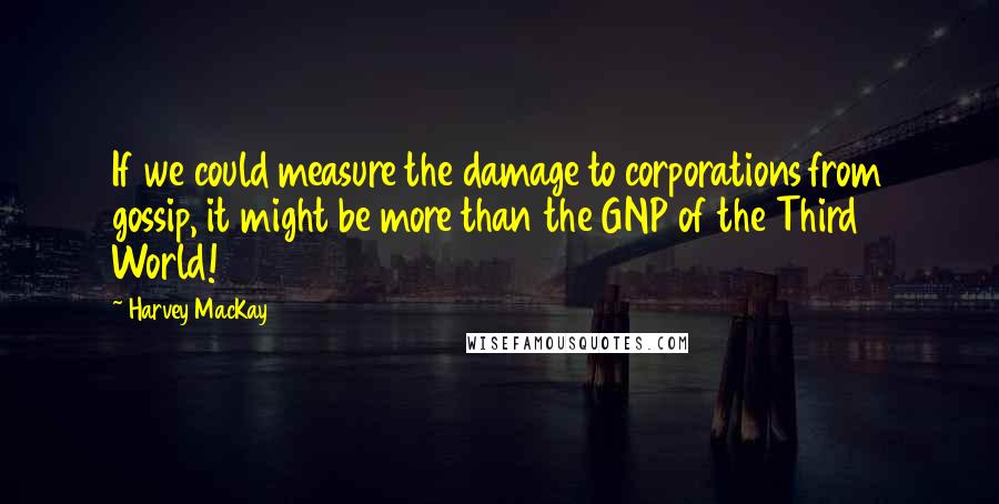 Harvey MacKay Quotes: If we could measure the damage to corporations from gossip, it might be more than the GNP of the Third World!