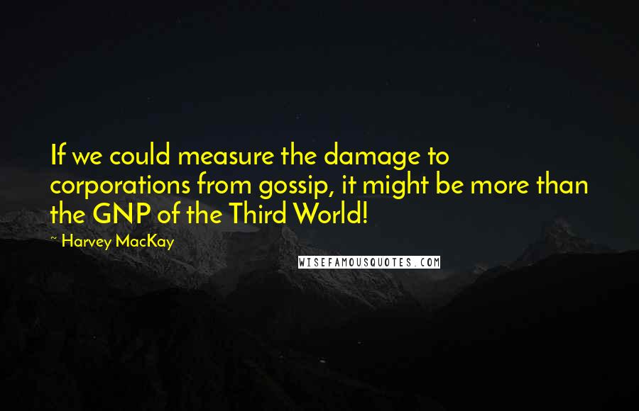 Harvey MacKay Quotes: If we could measure the damage to corporations from gossip, it might be more than the GNP of the Third World!