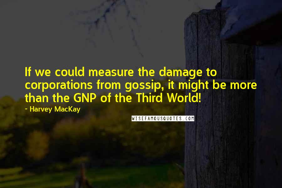 Harvey MacKay Quotes: If we could measure the damage to corporations from gossip, it might be more than the GNP of the Third World!