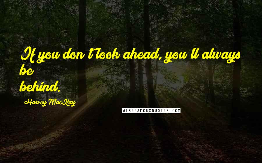 Harvey MacKay Quotes: If you don't look ahead, you'll always be behind.