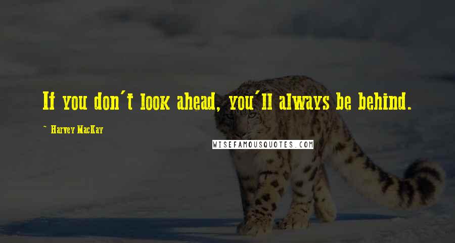 Harvey MacKay Quotes: If you don't look ahead, you'll always be behind.