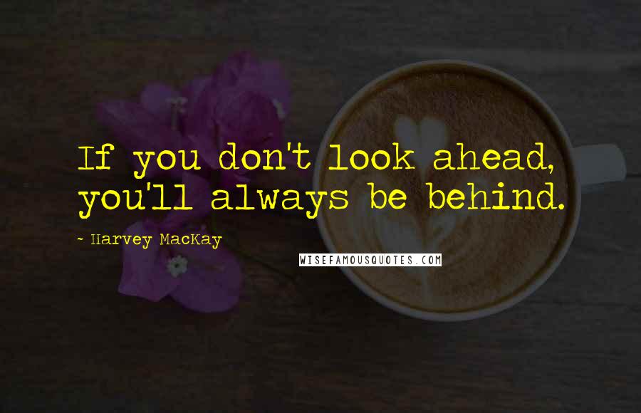 Harvey MacKay Quotes: If you don't look ahead, you'll always be behind.