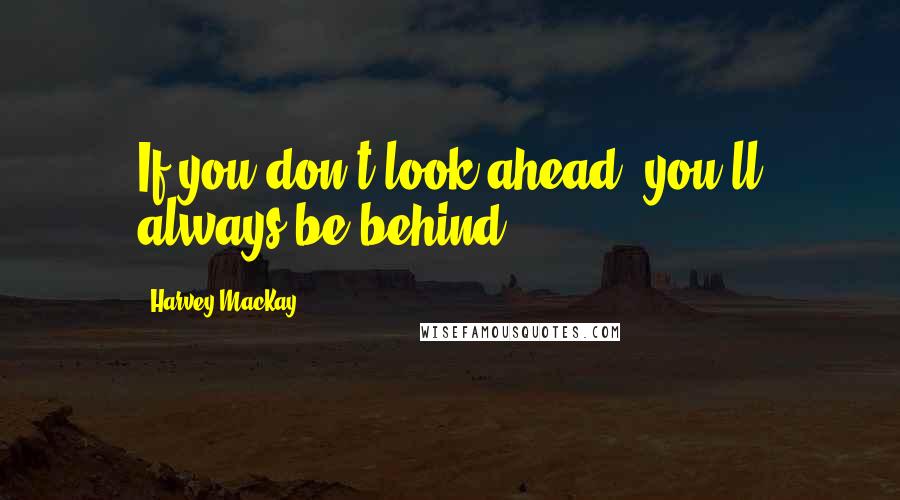 Harvey MacKay Quotes: If you don't look ahead, you'll always be behind.