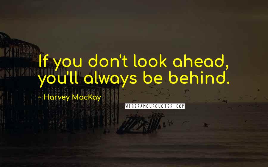 Harvey MacKay Quotes: If you don't look ahead, you'll always be behind.