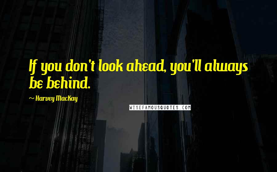 Harvey MacKay Quotes: If you don't look ahead, you'll always be behind.