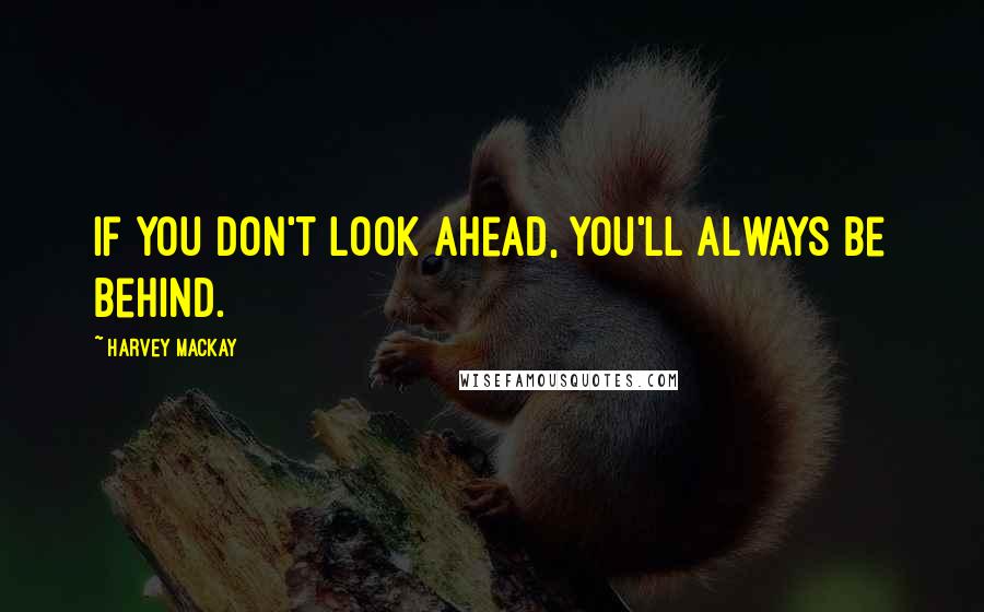 Harvey MacKay Quotes: If you don't look ahead, you'll always be behind.