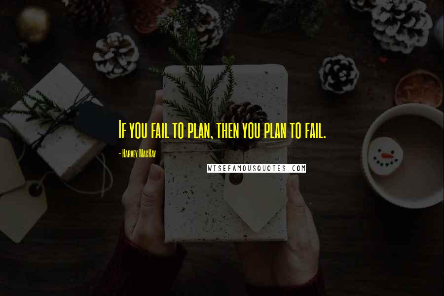 Harvey MacKay Quotes: If you fail to plan, then you plan to fail.