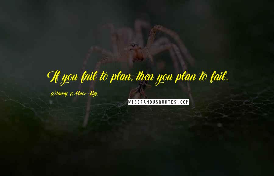 Harvey MacKay Quotes: If you fail to plan, then you plan to fail.