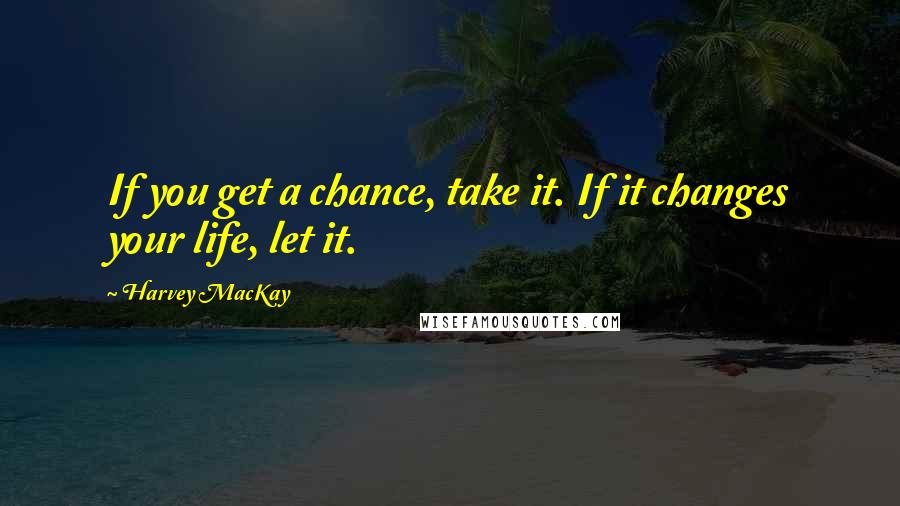 Harvey MacKay Quotes: If you get a chance, take it. If it changes your life, let it.