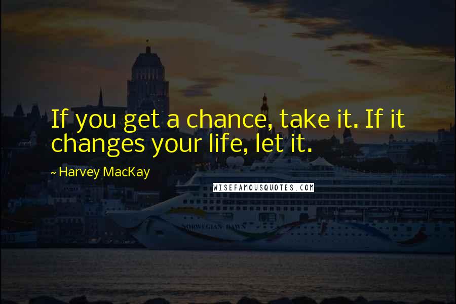 Harvey MacKay Quotes: If you get a chance, take it. If it changes your life, let it.