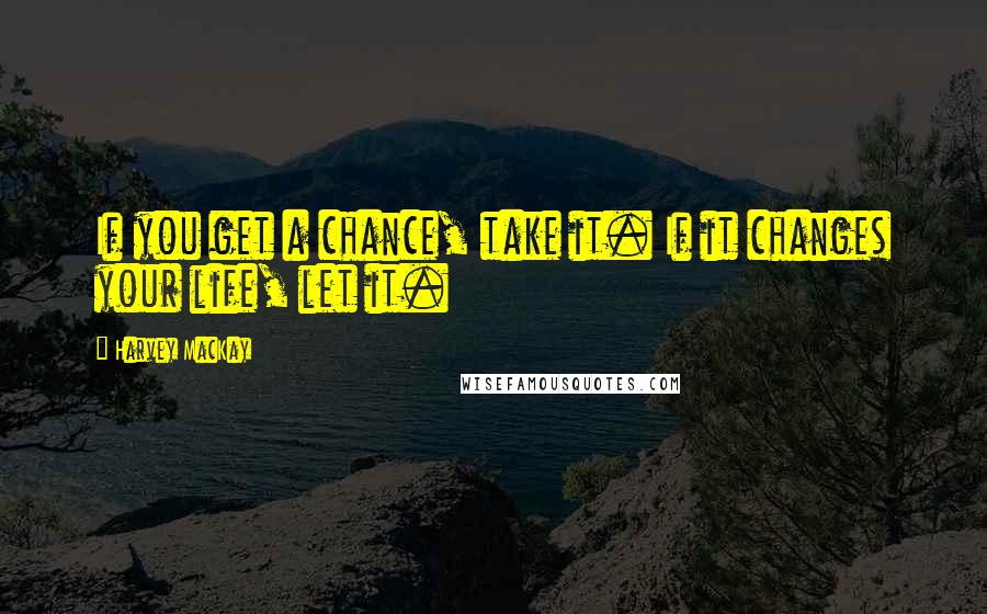 Harvey MacKay Quotes: If you get a chance, take it. If it changes your life, let it.