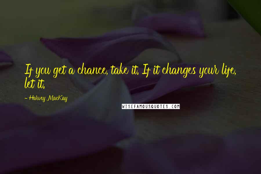 Harvey MacKay Quotes: If you get a chance, take it. If it changes your life, let it.