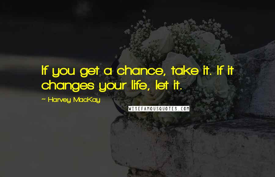 Harvey MacKay Quotes: If you get a chance, take it. If it changes your life, let it.
