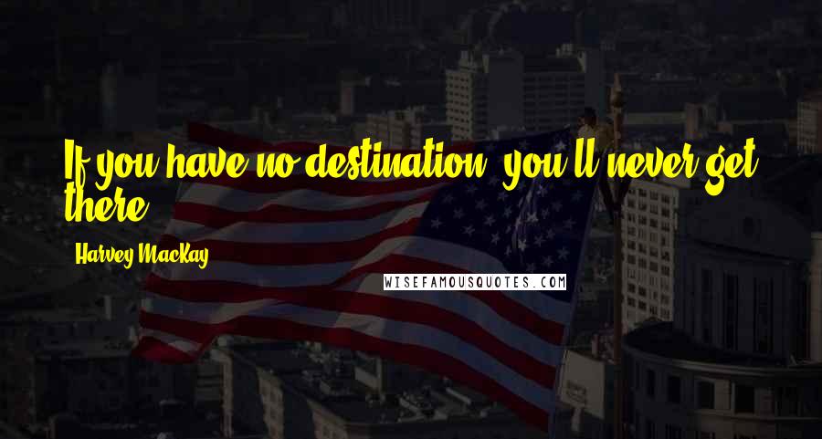 Harvey MacKay Quotes: If you have no destination, you'll never get there.