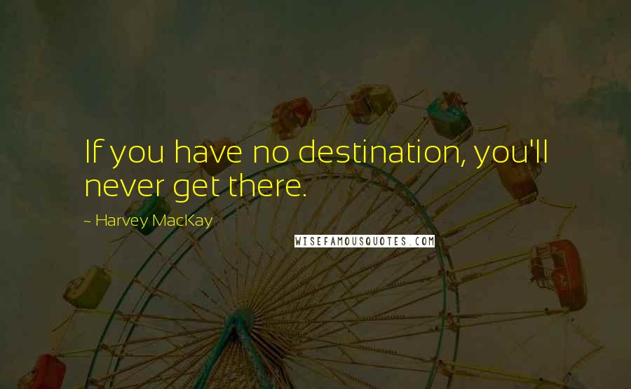 Harvey MacKay Quotes: If you have no destination, you'll never get there.