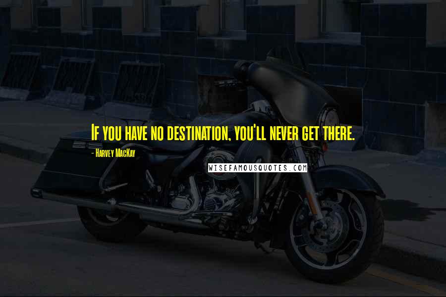 Harvey MacKay Quotes: If you have no destination, you'll never get there.