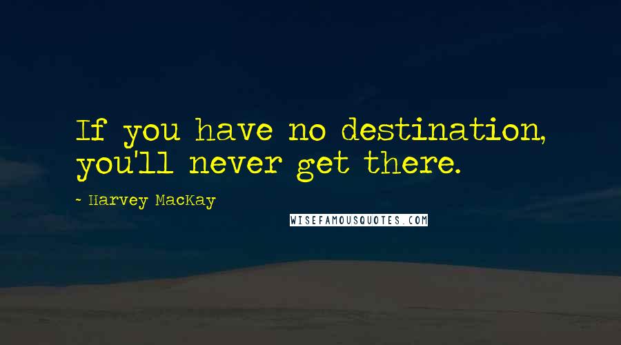 Harvey MacKay Quotes: If you have no destination, you'll never get there.