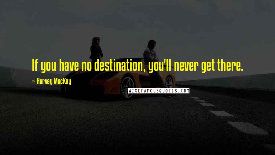 Harvey MacKay Quotes: If you have no destination, you'll never get there.