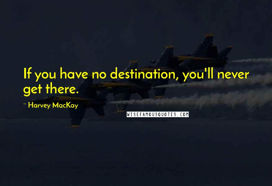 Harvey MacKay Quotes: If you have no destination, you'll never get there.