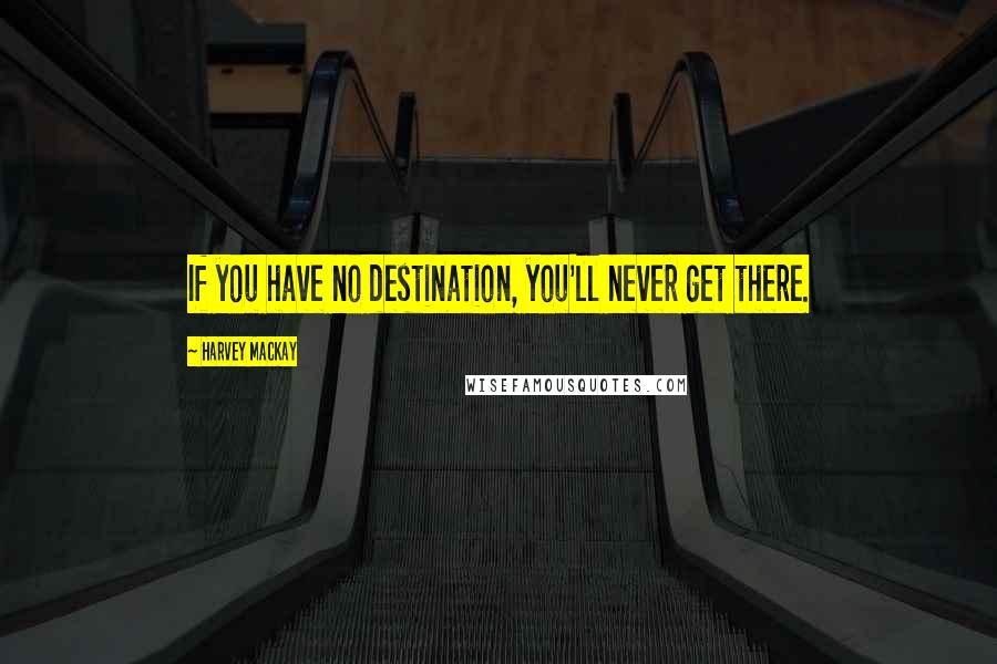 Harvey MacKay Quotes: If you have no destination, you'll never get there.