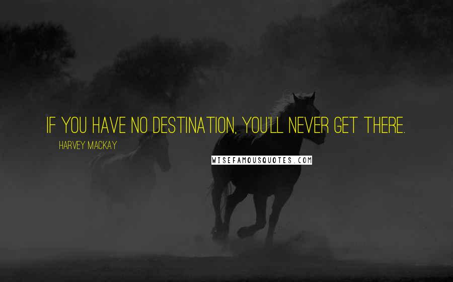 Harvey MacKay Quotes: If you have no destination, you'll never get there.