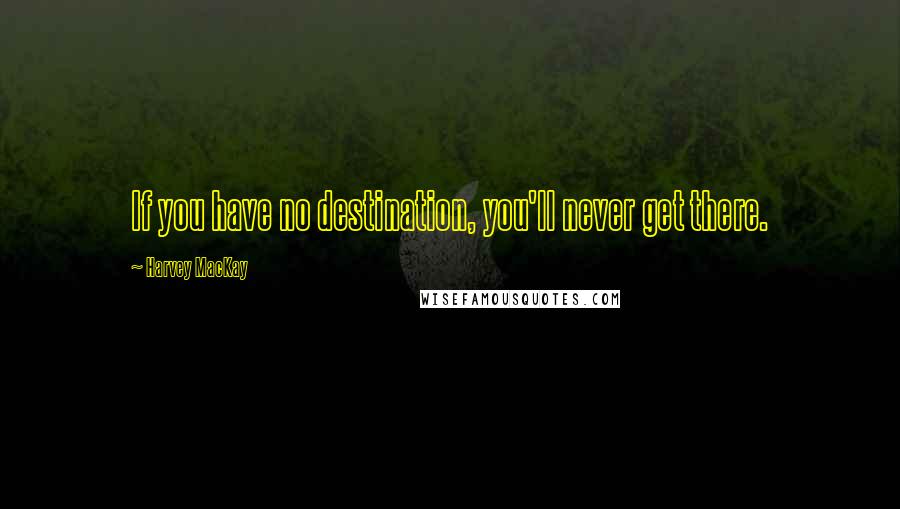 Harvey MacKay Quotes: If you have no destination, you'll never get there.