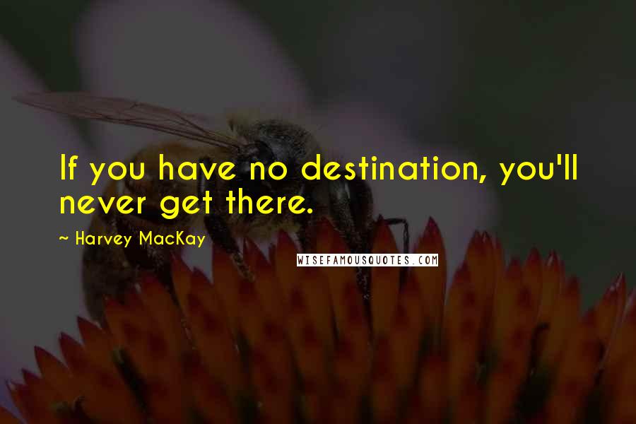 Harvey MacKay Quotes: If you have no destination, you'll never get there.