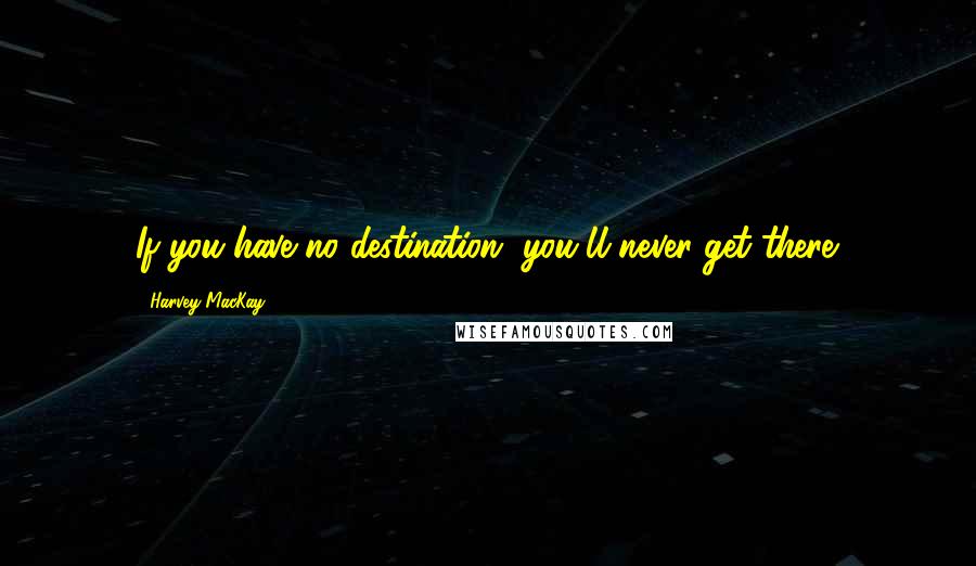 Harvey MacKay Quotes: If you have no destination, you'll never get there.