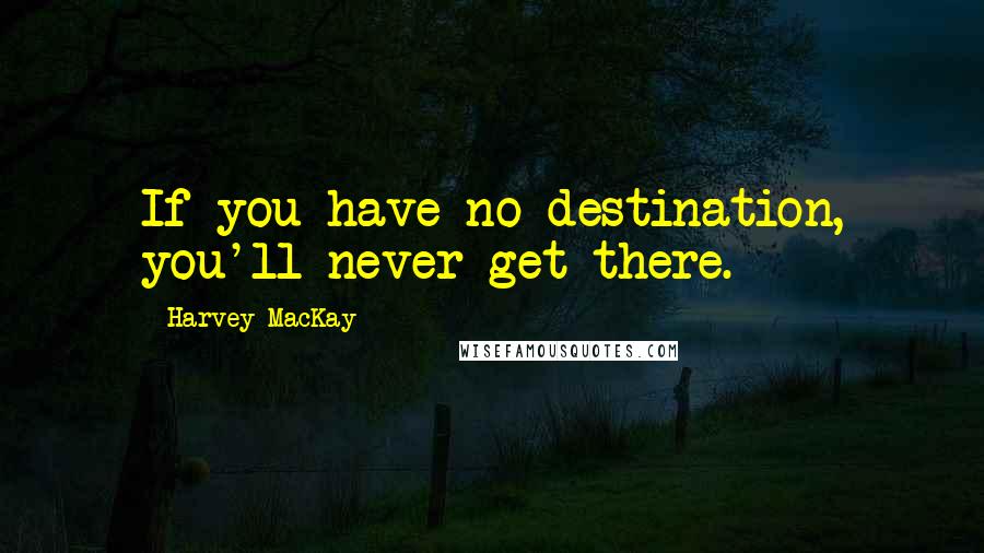 Harvey MacKay Quotes: If you have no destination, you'll never get there.