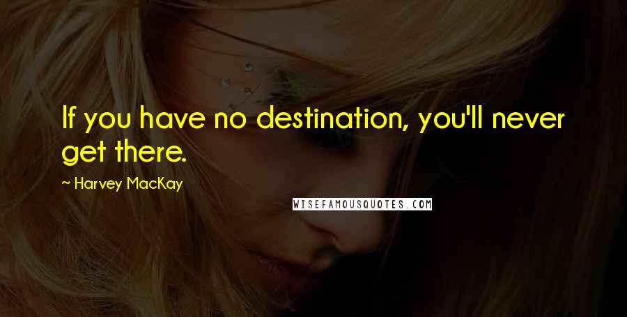 Harvey MacKay Quotes: If you have no destination, you'll never get there.