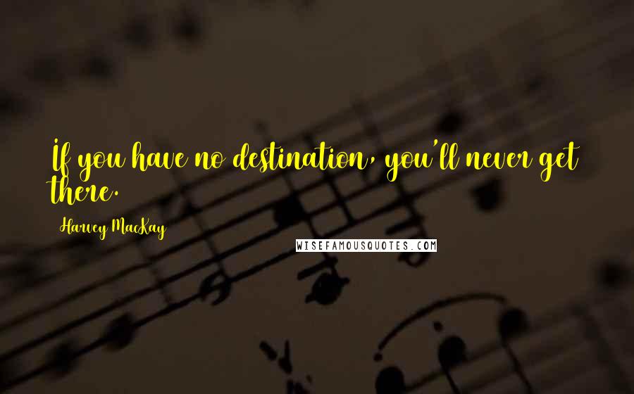 Harvey MacKay Quotes: If you have no destination, you'll never get there.