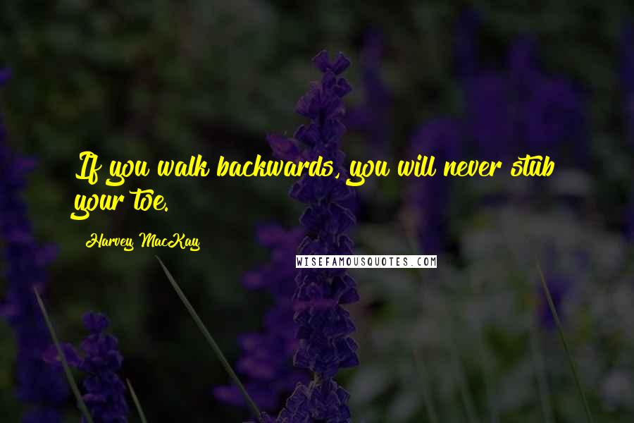 Harvey MacKay Quotes: If you walk backwards, you will never stub your toe.