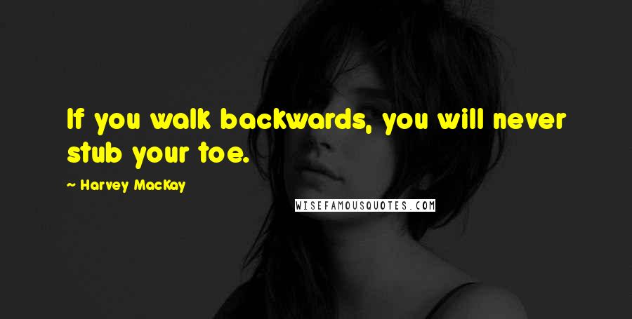 Harvey MacKay Quotes: If you walk backwards, you will never stub your toe.
