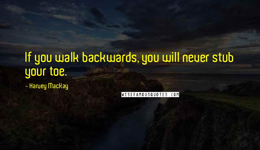 Harvey MacKay Quotes: If you walk backwards, you will never stub your toe.
