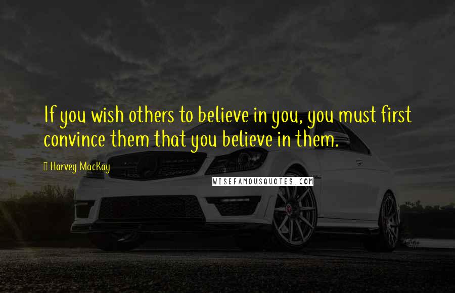 Harvey MacKay Quotes: If you wish others to believe in you, you must first convince them that you believe in them.