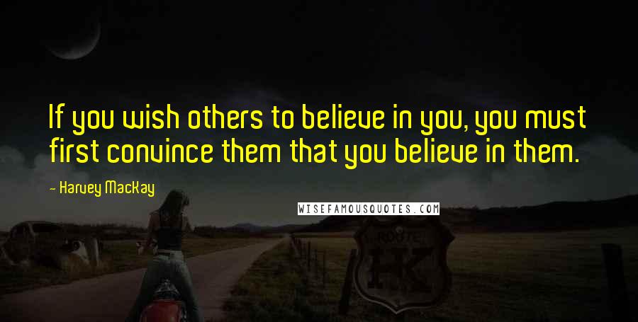 Harvey MacKay Quotes: If you wish others to believe in you, you must first convince them that you believe in them.