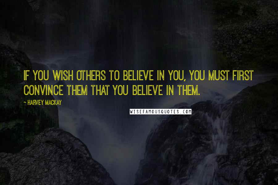 Harvey MacKay Quotes: If you wish others to believe in you, you must first convince them that you believe in them.