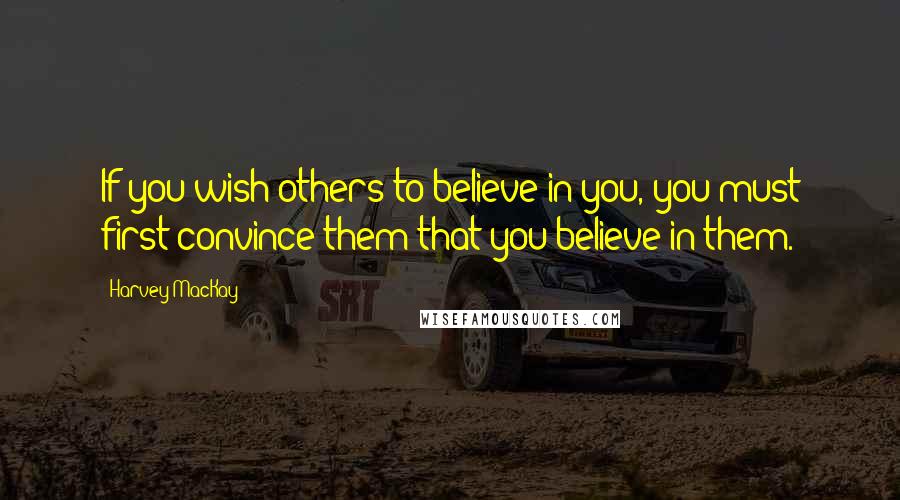 Harvey MacKay Quotes: If you wish others to believe in you, you must first convince them that you believe in them.