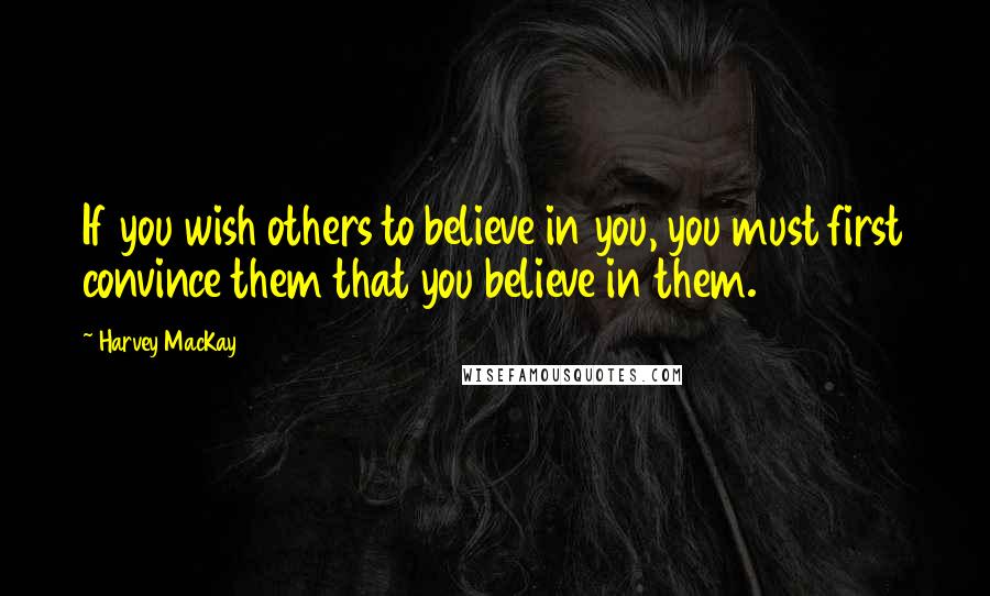 Harvey MacKay Quotes: If you wish others to believe in you, you must first convince them that you believe in them.