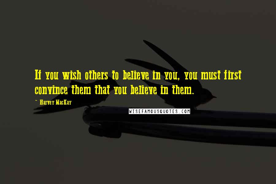 Harvey MacKay Quotes: If you wish others to believe in you, you must first convince them that you believe in them.